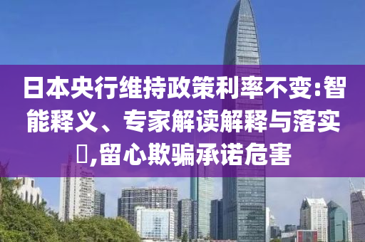 日本央行維持政策利率不變:智能釋義、專家解讀解釋與落實(shí)?,留心欺騙承諾危害