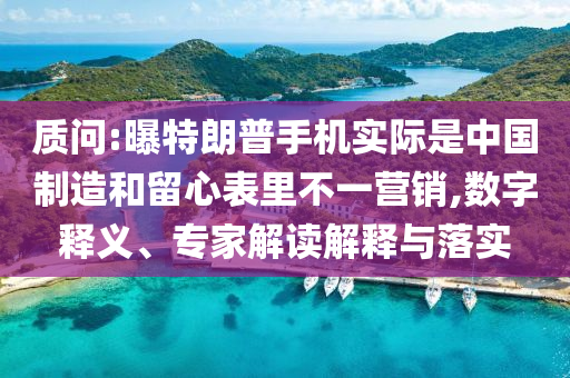 質(zhì)問:曝特朗普手機(jī)實(shí)際是中國制造和留心表里不一營(yíng)銷,數(shù)字釋義、專家解讀解釋與落實(shí)