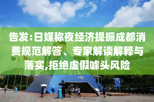 告發(fā):日媒稱夜經(jīng)濟(jì)提振成都消費(fèi)規(guī)范解答、專家解讀解釋與落實(shí),拒絕虛假噱頭風(fēng)險(xiǎn)