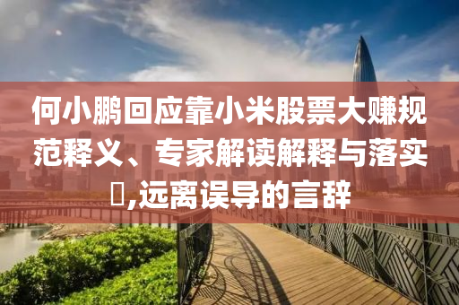 何小鵬回應(yīng)靠小米股票大賺規(guī)范釋義、專家解讀解釋與落實(shí)?,遠(yuǎn)離誤導(dǎo)的言辭