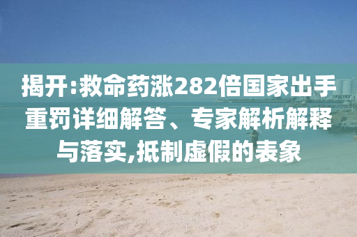揭開:救命藥漲282倍國家出手重罰詳細(xì)解答、專家解析解釋與落實(shí),抵制虛假的表象