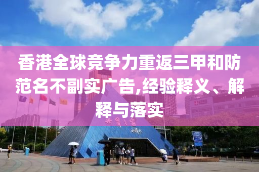 香港全球競(jìng)爭(zhēng)力重返三甲和防范名不副實(shí)廣告,經(jīng)驗(yàn)釋義、解釋與落實(shí)