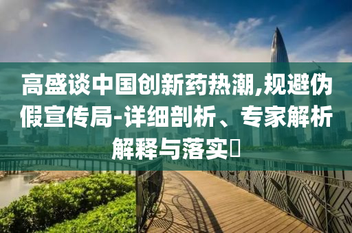 高盛談中國(guó)創(chuàng)新藥熱潮,規(guī)避偽假宣傳局-詳細(xì)剖析、專(zhuān)家解析解釋與落實(shí)?