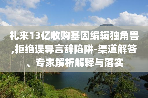 禮來(lái)13億收購(gòu)基因編輯獨(dú)角獸,拒絕誤導(dǎo)言辭陷阱-渠道解答、專家解析解釋與落實(shí)