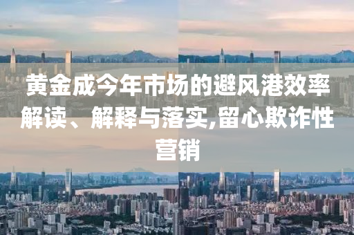黃金成今年市場的避風(fēng)港效率解讀、解釋與落實,留心欺詐性營銷