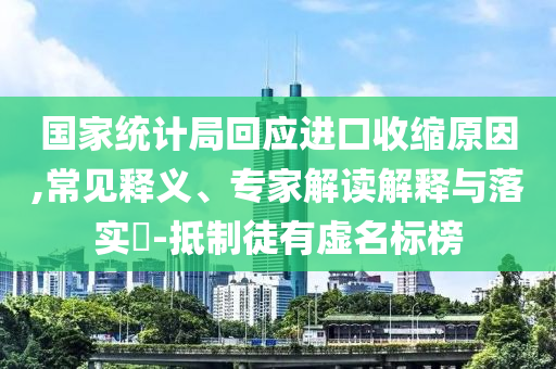國家統(tǒng)計局回應(yīng)進(jìn)口收縮原因,常見釋義、專家解讀解釋與落實?-抵制徒有虛名標(biāo)榜