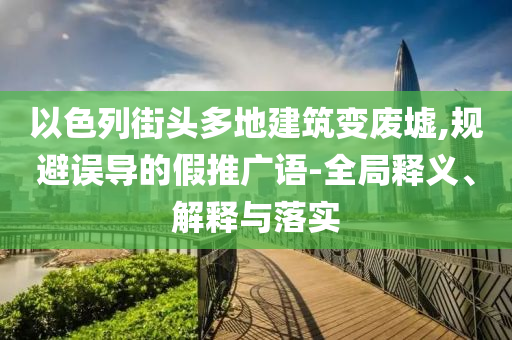 以色列街頭多地建筑變廢墟,規(guī)避誤導(dǎo)的假推廣語-全局釋義、解釋與落實