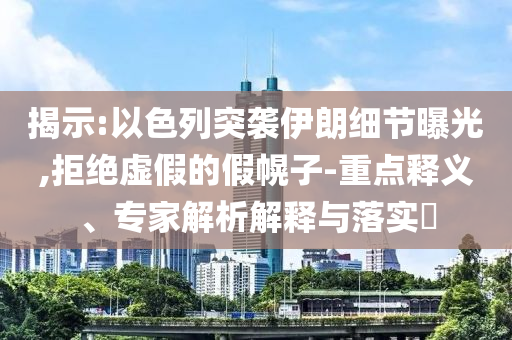 揭示:以色列突襲伊朗細(xì)節(jié)曝光,拒絕虛假的假幌子-重點釋義、專家解析解釋與落實?
