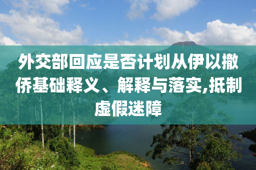 外交部回應(yīng)是否計劃從伊以撤僑基礎(chǔ)釋義、解釋與落實,抵制虛假迷障