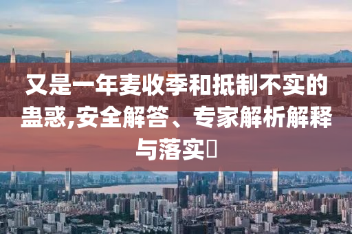 又是一年麥?zhǔn)占竞偷种撇粚?shí)的蠱惑,安全解答、專家解析解釋與落實(shí)?