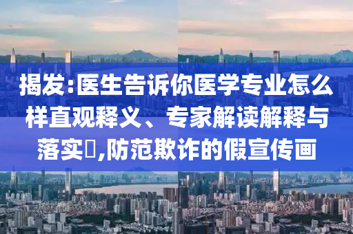 揭發(fā):醫(yī)生告訴你醫(yī)學(xué)專業(yè)怎么樣直觀釋義、專家解讀解釋與落實(shí)?,防范欺詐的假宣傳畫