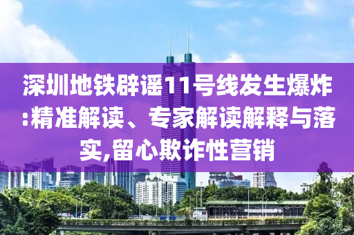 深圳地鐵辟謠11號線發(fā)生爆炸:精準(zhǔn)解讀、專家解讀解釋與落實(shí),留心欺詐性營銷