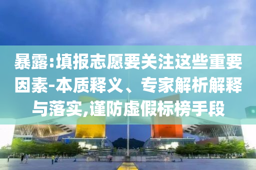 暴露:填報(bào)志愿要關(guān)注這些重要因素-本質(zhì)釋義、專家解析解釋與落實(shí),謹(jǐn)防虛假標(biāo)榜手段