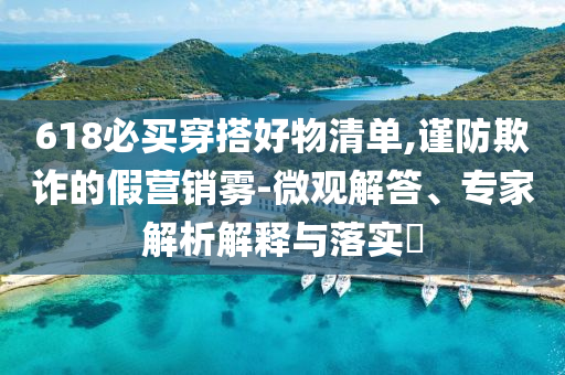 618必買穿搭好物清單,謹(jǐn)防欺詐的假營銷霧-微觀解答、專家解析解釋與落實(shí)?