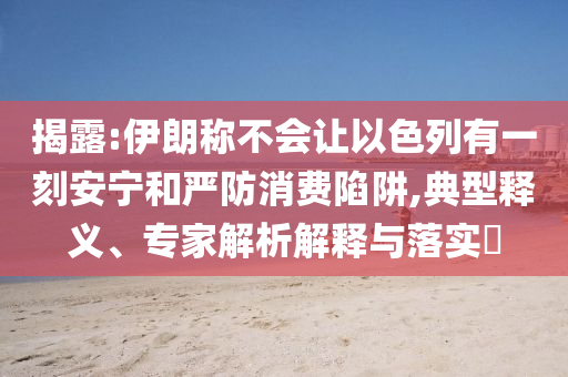揭露:伊朗稱(chēng)不會(huì)讓以色列有一刻安寧和嚴(yán)防消費(fèi)陷阱,典型釋義、專(zhuān)家解析解釋與落實(shí)?