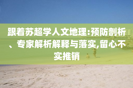 跟著蘇超學人文地理:預(yù)防剖析、專家解析解釋與落實,留心不實推銷