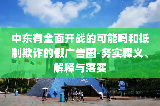 中東有全面開戰(zhàn)的可能嗎和抵制欺詐的假廣告圈-務(wù)實釋義、解釋與落實