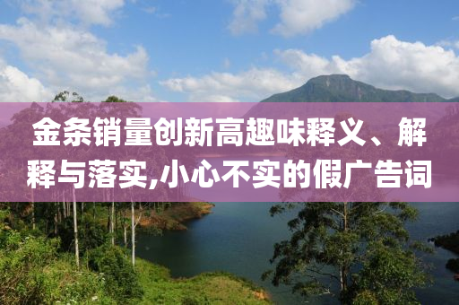 金條銷量創(chuàng)新高趣味釋義、解釋與落實,小心不實的假廣告詞