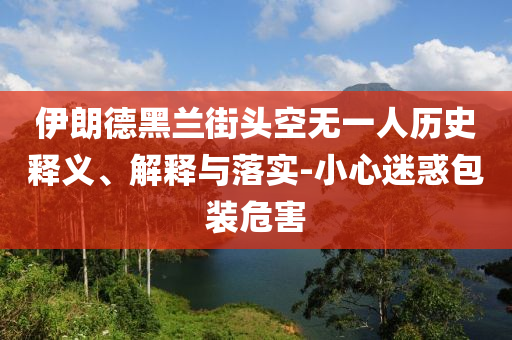 伊朗德黑蘭街頭空無一人歷史釋義、解釋與落實-小心迷惑包裝危害