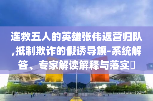 連救五人的英雄張偉返營歸隊,抵制欺詐的假誘導旗-系統(tǒng)解答、專家解讀解釋與落實?