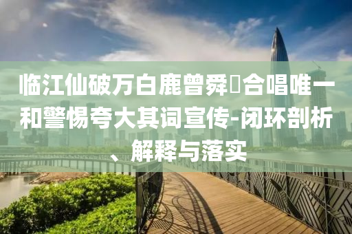 臨江仙破萬白鹿曾舜晞合唱唯一和警惕夸大其詞宣傳-閉環(huán)剖析、解釋與落實