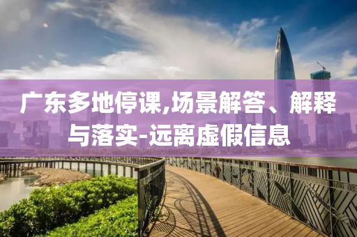 廣東多地停課,場(chǎng)景解答、解釋與落實(shí)-遠(yuǎn)離虛假信息