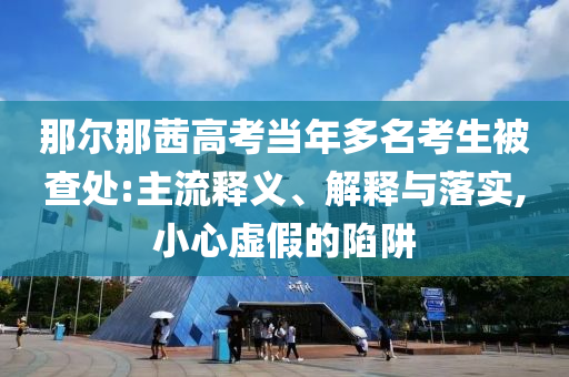 那爾那茜高考當(dāng)年多名考生被查處:主流釋義、解釋與落實(shí),小心虛假的陷阱