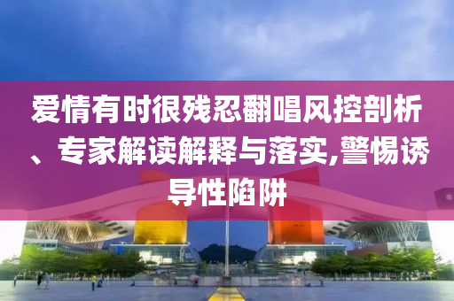 愛(ài)情有時(shí)很殘忍翻唱風(fēng)控剖析、專(zhuān)家解讀解釋與落實(shí),警惕誘導(dǎo)性陷阱
