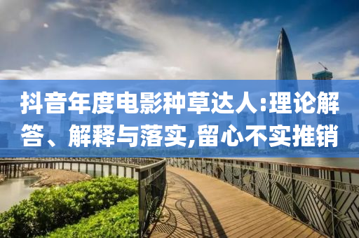 抖音年度電影種草達(dá)人:理論解答、解釋與落實(shí),留心不實(shí)推銷(xiāo)