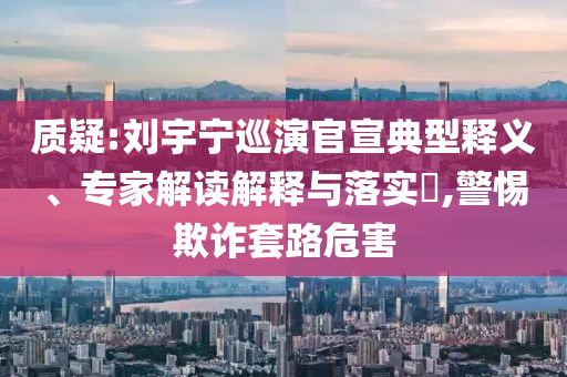 質(zhì)疑:劉宇寧巡演官宣典型釋義、專(zhuān)家解讀解釋與落實(shí)?,警惕欺詐套路危害