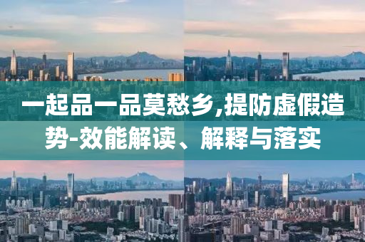一起品一品莫愁鄉(xiāng),提防虛假造勢-效能解讀、解釋與落實