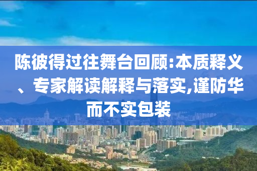 陳彼得過往舞臺回顧:本質(zhì)釋義、專家解讀解釋與落實,謹(jǐn)防華而不實包裝