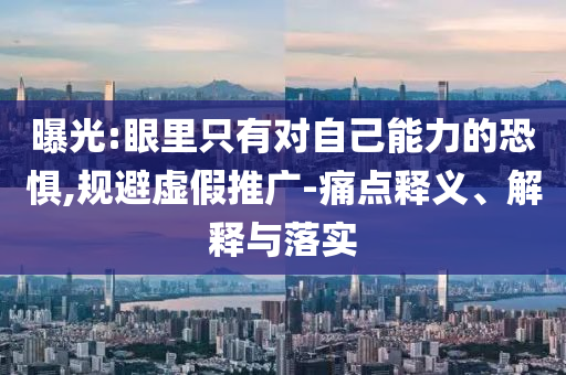 曝光:眼里只有對自己能力的恐懼,規(guī)避虛假推廣-痛點釋義、解釋與落實