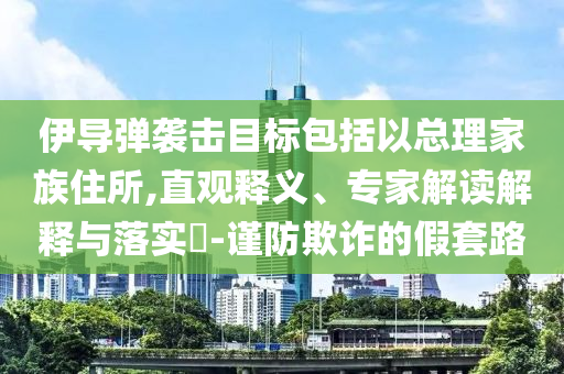 伊導(dǎo)彈襲擊目標(biāo)包括以總理家族住所,直觀釋義、專(zhuān)家解讀解釋與落實(shí)?-謹(jǐn)防欺詐的假套路