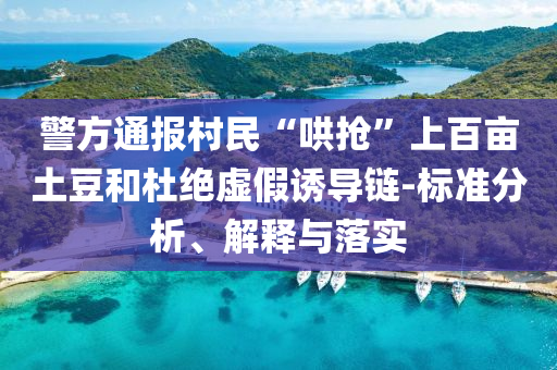 警方通報(bào)村民“哄搶”上百畝土豆和杜絕虛假誘導(dǎo)鏈-標(biāo)準(zhǔn)分析、解釋與落實(shí)