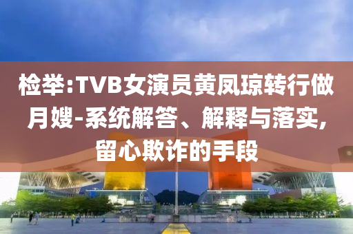 檢舉:TVB女演員黃鳳瓊轉(zhuǎn)行做月嫂-系統(tǒng)解答、解釋與落實(shí),留心欺詐的手段