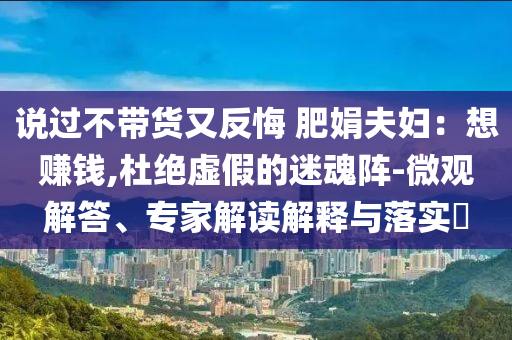 說(shuō)過(guò)不帶貨又反悔 肥娟夫婦：想賺錢(qián),杜絕虛假的迷魂陣-微觀解答、專(zhuān)家解讀解釋與落實(shí)?