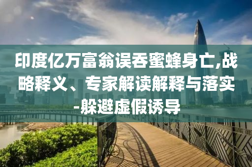 印度億萬富翁誤吞蜜蜂身亡,戰(zhàn)略釋義、專家解讀解釋與落實-躲避虛假誘導(dǎo)