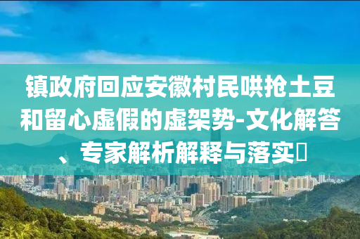 鎮(zhèn)政府回應(yīng)安徽村民哄搶土豆和留心虛假的虛架勢(shì)-文化解答、專家解析解釋與落實(shí)?