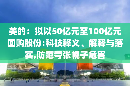 美的：擬以50億元至100億元回購股份:科技釋義、解釋與落實(shí),防范夸張幌子危害