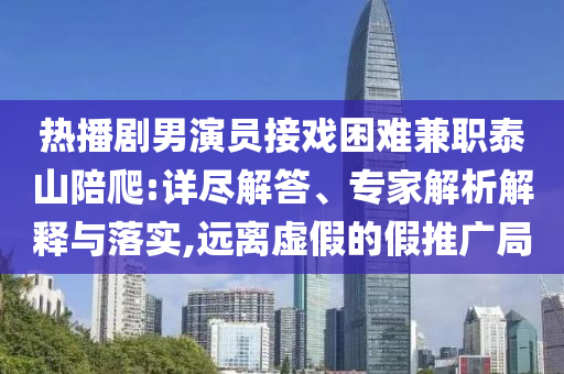 熱播劇男演員接戲困難兼職泰山陪爬:詳盡解答、專家解析解釋與落實(shí),遠(yuǎn)離虛假的假推廣局