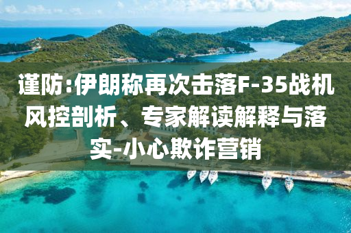 謹(jǐn)防:伊朗稱再次擊落F-35戰(zhàn)機(jī)風(fēng)控剖析、專家解讀解釋與落實(shí)-小心欺詐營銷