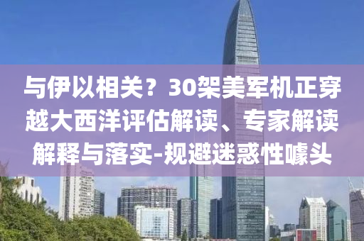 與伊以相關(guān)？30架美軍機(jī)正穿越大西洋評(píng)估解讀、專家解讀解釋與落實(shí)-規(guī)避迷惑性噱頭
