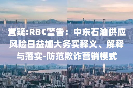 置疑:RBC警告：中東石油供應(yīng)風(fēng)險(xiǎn)日益加大務(wù)實(shí)釋義、解釋與落實(shí)-防范欺詐營銷模式