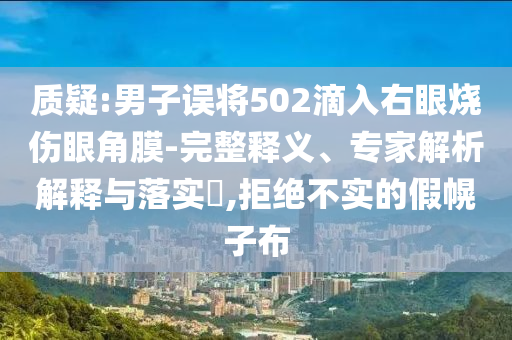 質(zhì)疑:男子誤將502滴入右眼燒傷眼角膜-完整釋義、專家解析解釋與落實(shí)?,拒絕不實(shí)的假幌子布