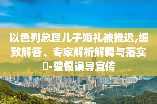 以色列總理兒子婚禮被推遲,細致解答、專家解析解釋與落實?-警惕誤導(dǎo)宣傳