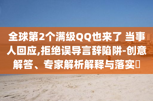 全球第2個滿級QQ也來了 當(dāng)事人回應(yīng),拒絕誤導(dǎo)言辭陷阱-創(chuàng)意解答、專家解析解釋與落實?