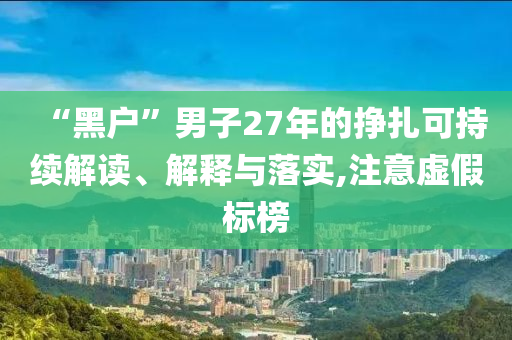 “黑戶”男子27年的掙扎可持續(xù)解讀、解釋與落實(shí),注意虛假標(biāo)榜