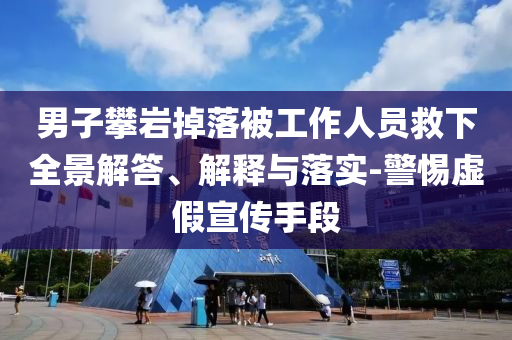 男子攀巖掉落被工作人員救下全景解答、解釋與落實(shí)-警惕虛假宣傳手段