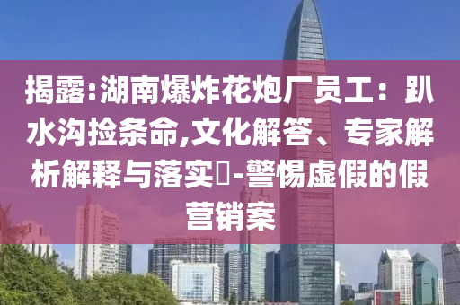 揭露:湖南爆炸花炮廠員工：趴水溝撿條命,文化解答、專家解析解釋與落實(shí)?-警惕虛假的假營銷案